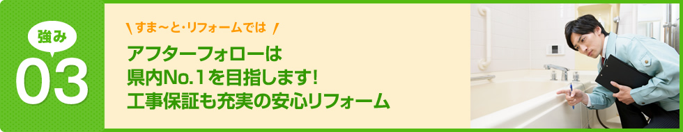 アフターフォローは県内No.1を目指します！工事保証も充実の安心リフォーム